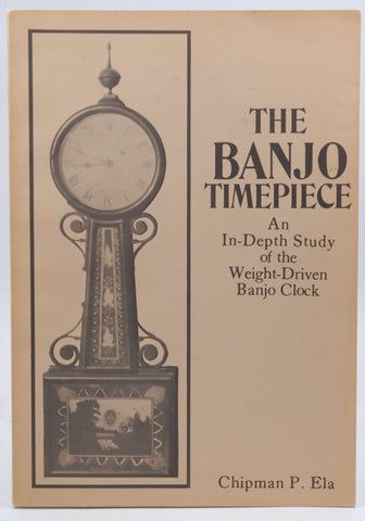 The Banjo Timepiece: An In-depth Study of the Weight-driven Banjo Clock, by CHIPMAN P. ELA  