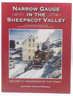 Narrow Gauge in the Sheepscot Valley a Comprehensive Guide to the Wiscasset, Waterville & Farmington Railway Volume IV - Equipment of the WW&F, by Gary Kohler and Chris McChesney  