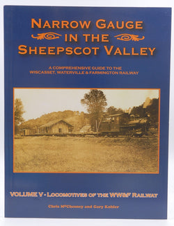 Narrow Gauge in the Sheepscot Valley a Comprehensive Guide to the Wiscasset, Waterville & Farmington Railway Volume V - Locomotives of the WW&F Railway, by Chris McChesney and Gary Kohler  